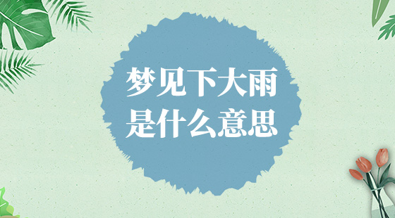 夢(mèng)見(jiàn)下大雨是什么意思？
