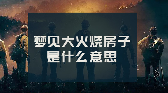 夢(mèng)見(jiàn)大火燒房子是什么意思