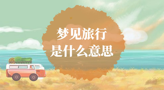 夢(mèng)見(jiàn)旅行是什么意思？