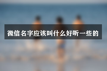 微信名字應(yīng)該叫什么好聽(tīng)一些的