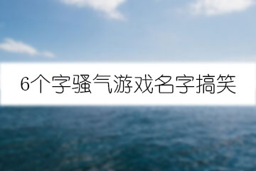 6個字騷氣游戲名字搞笑