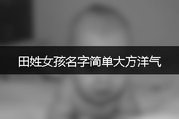 田姓女孩名字簡(jiǎn)單大方洋氣