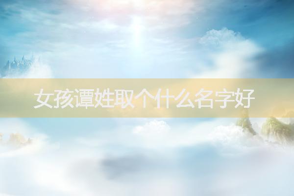 女孩譚姓取個(gè)什么名字好