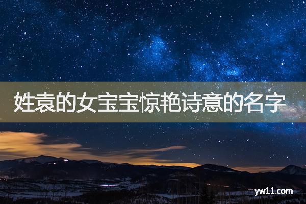 袁姓女孩周易起名，姓袁的女寶寶驚艷詩意的名字